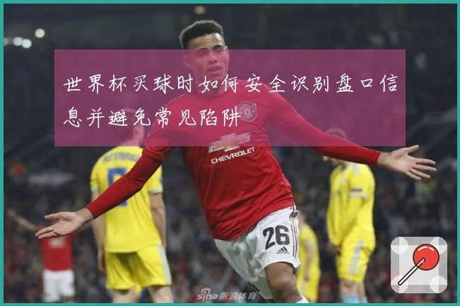 世界杯买球时如何安全识别盘口信息并避免常见陷阱