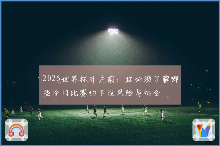 2026世界杯开户前，你必须了解哪些冷门比赛的下注风险与机会
