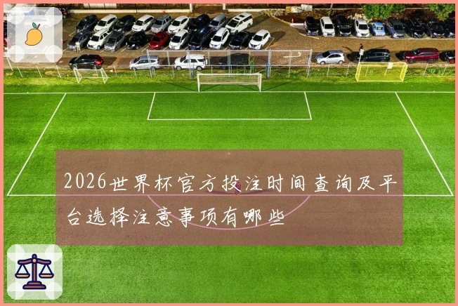 2026世界杯官方投注时间查询及平台选择注意事项有哪些