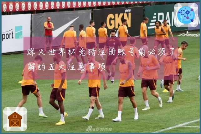 烽火世界杯竞猜注册账号前必须了解的五大注意事项