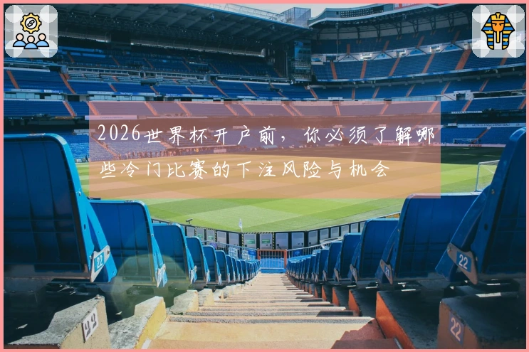 2026世界杯开户前，你必须了解哪些冷门比赛的下注风险与机会