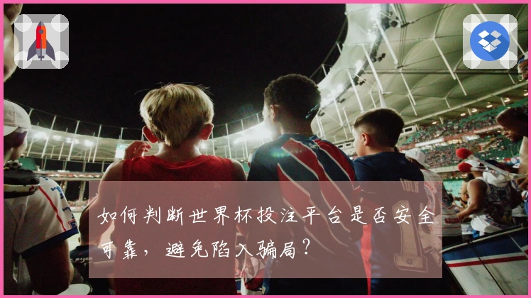 如何判断世界杯投注平台是否安全可靠，避免陷入骗局？