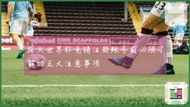 烽火世界杯竞猜注册账号前必须了解的五大注意事项
