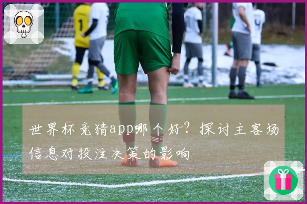 世界杯竞猜app哪个好？探讨主客场信息对投注决策的影响