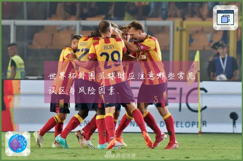 世界杯外围买球时应注意哪些常见误区与风险因素