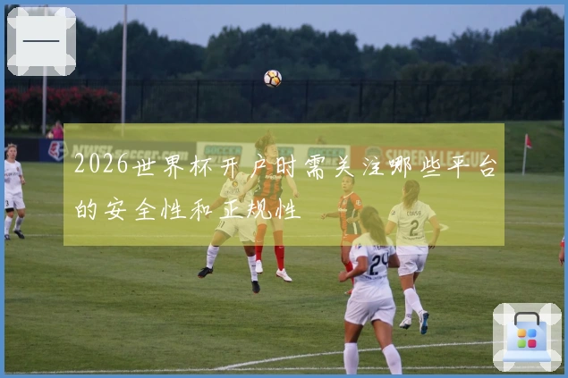 2026世界杯开户时需关注哪些平台的安全性和正规性